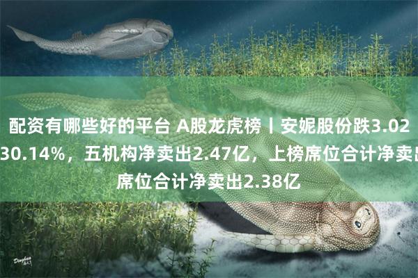配资有哪些好的平台 A股龙虎榜丨安妮股份跌3.02%换手率30.14%，五机构净卖出2.47亿，上榜席位合计净卖出2.38亿