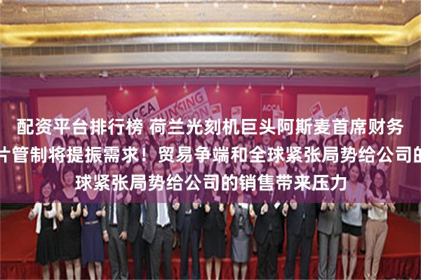 配资平台排行榜 荷兰光刻机巨头阿斯麦首席财务官：放宽AI芯片管制将提振需求！贸易争端和全球紧张局势给公司的销售带来压力