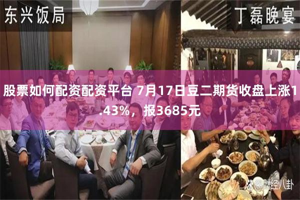 股票如何配资配资平台 7月17日豆二期货收盘上涨1.43%，报3685元