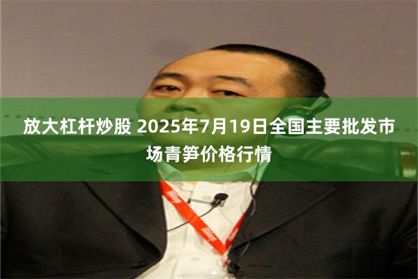 放大杠杆炒股 2025年7月19日全国主要批发市场青笋价格行情