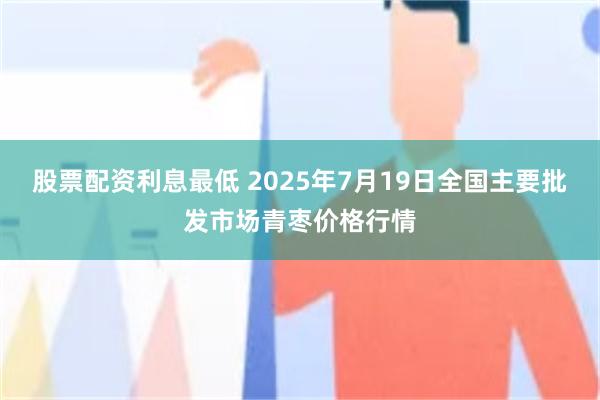 股票配资利息最低 2025年7月19日全国主要批发市场青枣价格行情