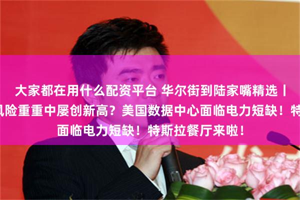 大家都在用什么配资平台 华尔街到陆家嘴精选丨美股缘何能在风险重重中屡创新高？美国数据中心面临电力短缺！特斯拉餐厅来啦！