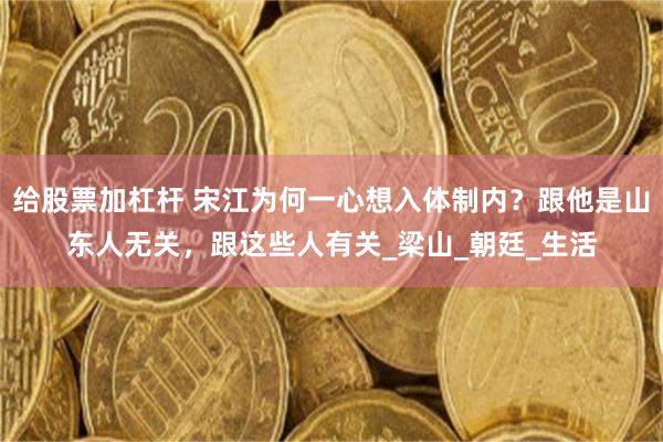 给股票加杠杆 宋江为何一心想入体制内？跟他是山东人无关，跟这些人有关_梁山_朝廷_生活