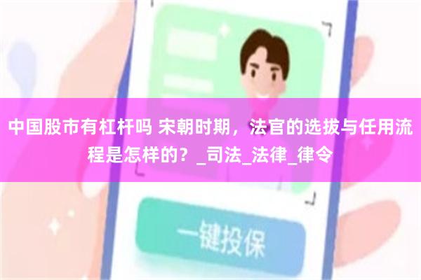 中国股市有杠杆吗 宋朝时期，法官的选拔与任用流程是怎样的？_司法_法律_律令