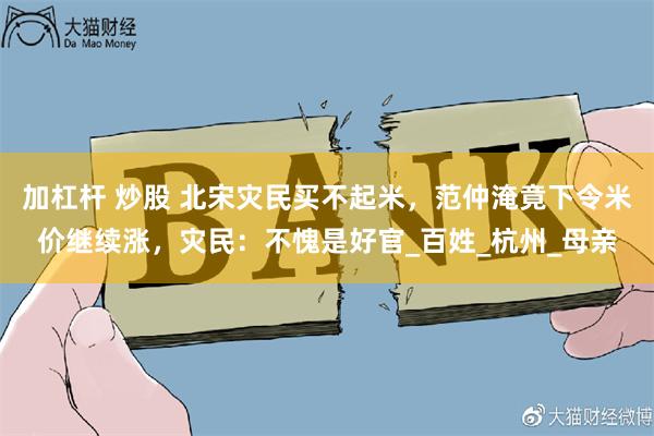 加杠杆 炒股 北宋灾民买不起米，范仲淹竟下令米价继续涨，灾民：不愧是好官_百姓_杭州_母亲
