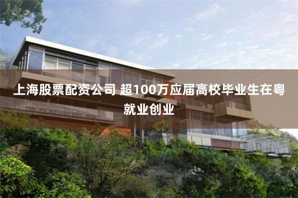 上海股票配资公司 超100万应届高校毕业生在粤就业创业