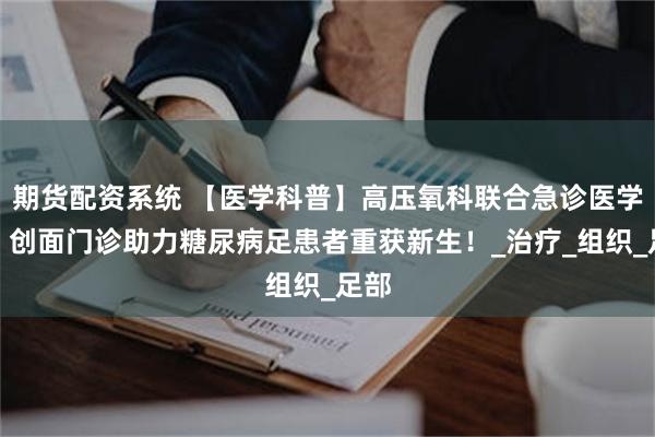 期货配资系统 【医学科普】高压氧科联合急诊医学科、创面门诊助力糖尿病足患者重获新生！_治疗_组织_足部