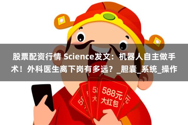 股票配资行情 Science发文：机器人自主做手术！外科医生离下岗有多远？_胆囊_系统_操作