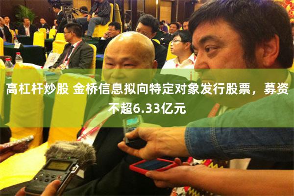 高杠杆炒股 金桥信息拟向特定对象发行股票，募资不超6.33亿元