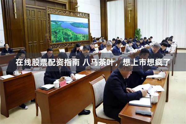 在线股票配资指南 八马茶叶，想上市想疯了