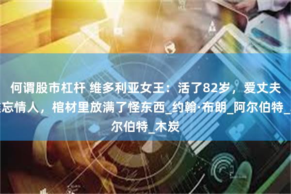 何谓股市杠杆 维多利亚女王：活了82岁，爱丈夫也难忘情人，棺材里放满了怪东西_约翰·布朗_阿尔伯特_木炭