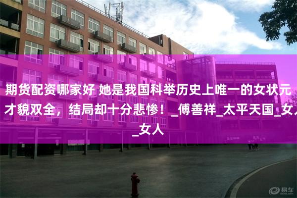 期货配资哪家好 她是我国科举历史上唯一的女状元，才貌双全，结局却十分悲惨！_傅善祥_太平天国_女人