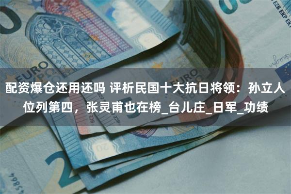 配资爆仓还用还吗 评析民国十大抗日将领：孙立人位列第四，张灵甫也在榜_台儿庄_日军_功绩