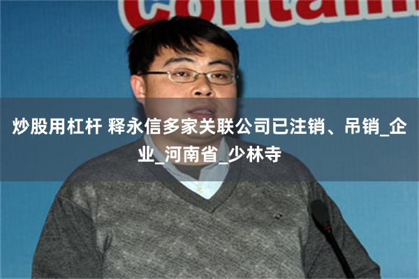 炒股用杠杆 释永信多家关联公司已注销、吊销_企业_河南省_少林寺