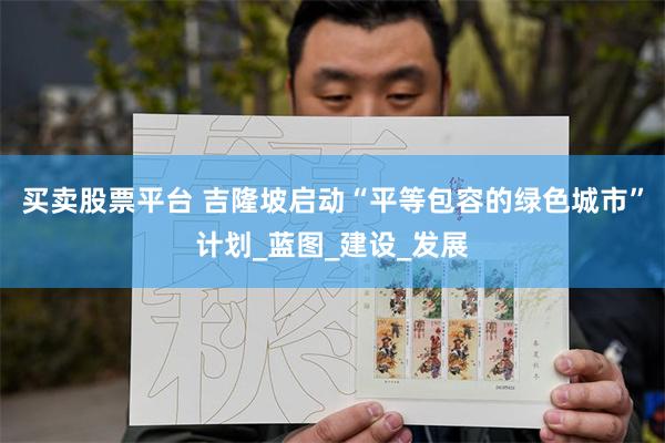 买卖股票平台 吉隆坡启动“平等包容的绿色城市”计划_蓝图_建设_发展