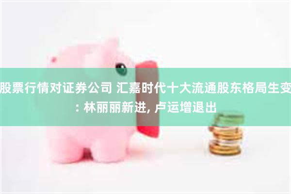股票行情对证券公司 汇嘉时代十大流通股东格局生变: 林丽丽新进, 卢运增退出