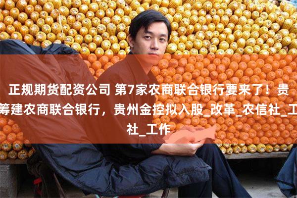 正规期货配资公司 第7家农商联合银行要来了！贵州筹建农商联合银行，贵州金控拟入股_改革_农信社_工作