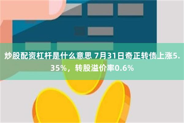 炒股配资杠杆是什么意思 7月31日奇正转债上涨5.35%，转股溢价率0.6%