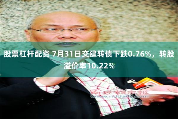 股票杠杆配资 7月31日交建转债下跌0.76%，转股溢价率10.22%