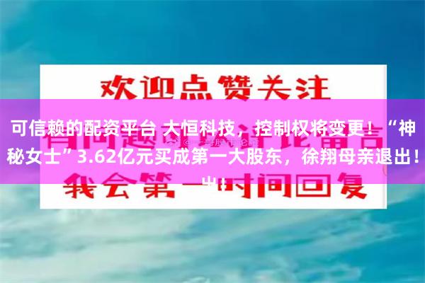 可信赖的配资平台 大恒科技，控制权将变更！“神秘女士”3.62亿元买成第一大股东，徐翔母亲退出！