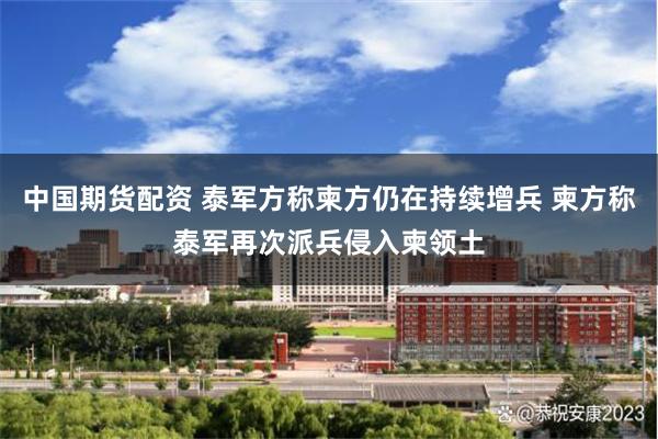 中国期货配资 泰军方称柬方仍在持续增兵 柬方称泰军再次派兵侵入柬领土