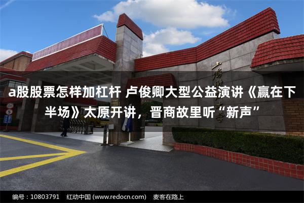 a股股票怎样加杠杆 卢俊卿大型公益演讲《赢在下半场》太原开讲，晋商故里听“新声”