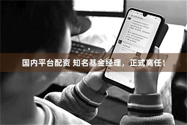 国内平台配资 知名基金经理，正式离任！