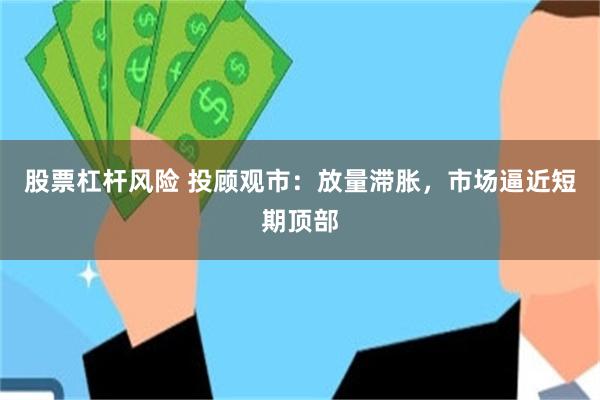股票杠杆风险 投顾观市：放量滞胀，市场逼近短期顶部