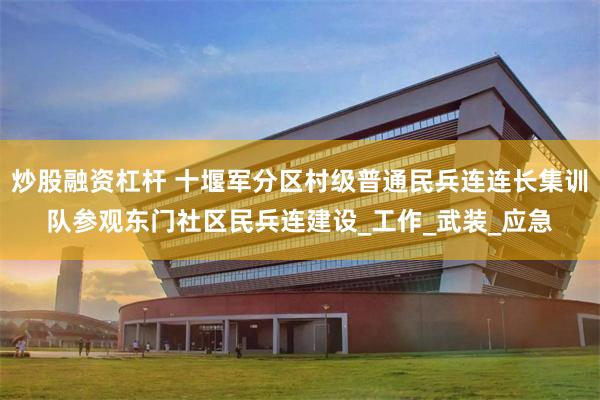 炒股融资杠杆 十堰军分区村级普通民兵连连长集训队参观东门社区民兵连建设_工作_武装_应急