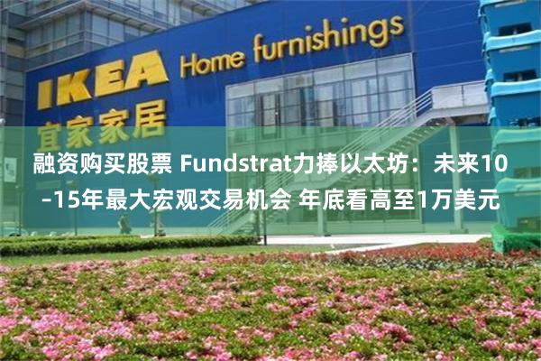 融资购买股票 Fundstrat力捧以太坊：未来10–15年最大宏观交易机会 年底看高至1万美元