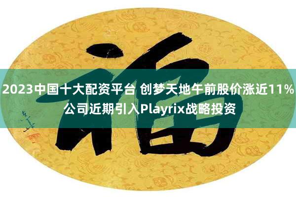 2023中国十大配资平台 创梦天地午前股价涨近11% 公司近期引入Playrix战略投资