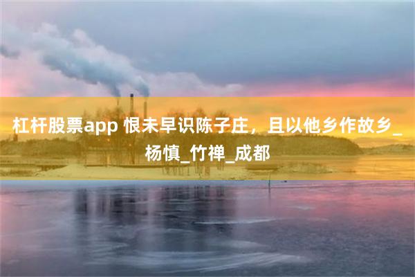 杠杆股票app 恨未早识陈子庄，且以他乡作故乡_杨慎_竹禅_成都